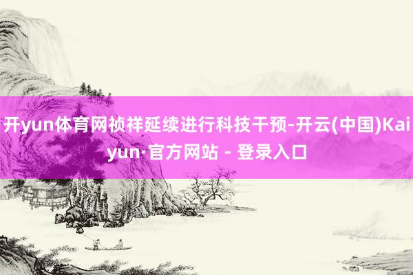开yun体育网祯祥延续进行科技干预-开云(中国)Kaiyun·官方网站 - 登录入口