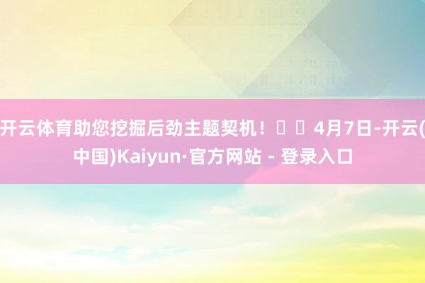 开云体育助您挖掘后劲主题契机！		　　4月7日-开云(中国)Kaiyun·官方网站 - 登录入口