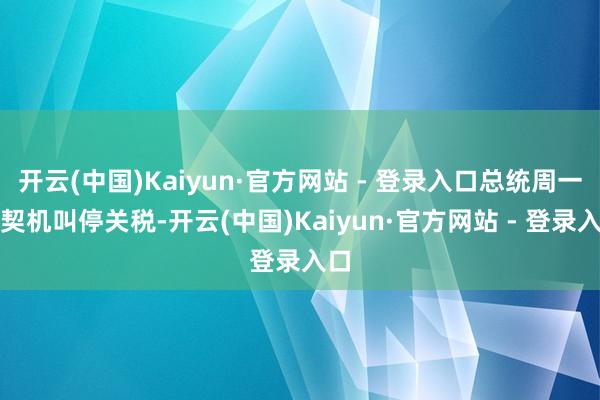 开云(中国)Kaiyun·官方网站 - 登录入口总统周一有契机叫停关税-开云(中国)Kaiyun·官方网站 - 登录入口