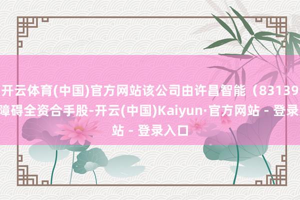 开云体育(中国)官方网站该公司由许昌智能（831396）障碍全资合手股-开云(中国)Kaiyun·官方网站 - 登录入口