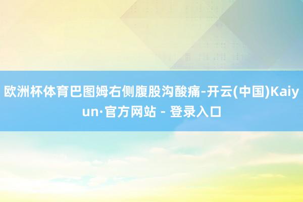 欧洲杯体育巴图姆右侧腹股沟酸痛-开云(中国)Kaiyun·官方网站 - 登录入口