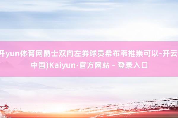 开yun体育网爵士双向左券球员希布韦推崇可以-开云(中国)Kaiyun·官方网站 - 登录入口