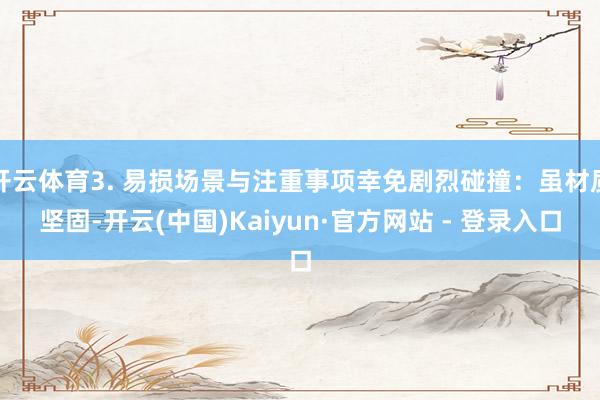 开云体育3. 易损场景与注重事项幸免剧烈碰撞：虽材质坚固-开云(中国)Kaiyun·官方网站 - 登录入口