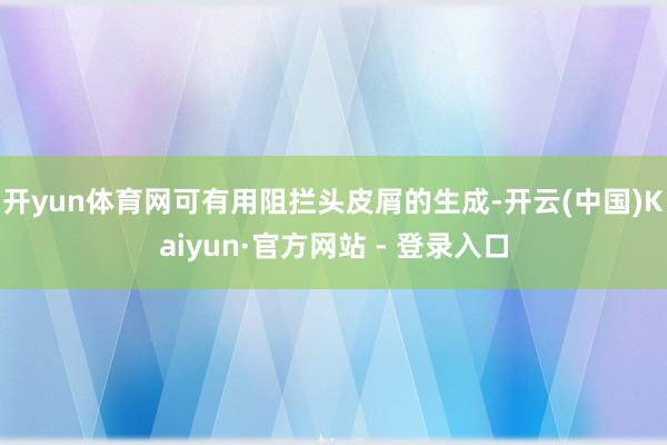 开yun体育网可有用阻拦头皮屑的生成-开云(中国)Kaiyun·官方网站 - 登录入口