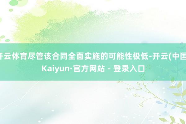 开云体育尽管该合同全面实施的可能性极低-开云(中国)Kaiyun·官方网站 - 登录入口