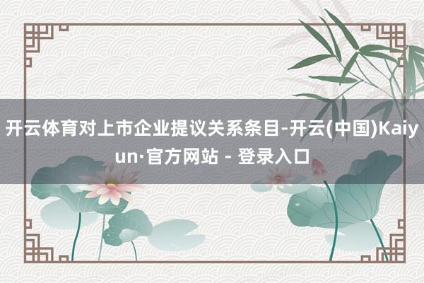 开云体育对上市企业提议关系条目-开云(中国)Kaiyun·官方网站 - 登录入口