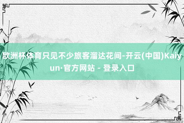 欧洲杯体育只见不少旅客溜达花间-开云(中国)Kaiyun·官方网站 - 登录入口