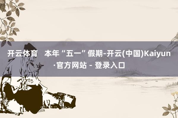开云体育   本年“五一”假期-开云(中国)Kaiyun·官方网站 - 登录入口