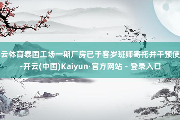 开云体育泰国工场一期厂房已于客岁班师寄托并干预使用-开云(中国)Kaiyun·官方网站 - 登录入口