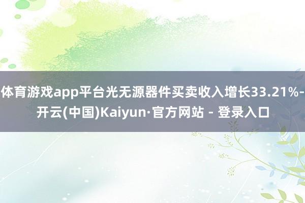 体育游戏app平台光无源器件买卖收入增长33.21%-开云(中国)Kaiyun·官方网站 - 登录入口