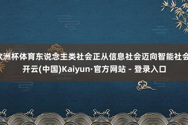 欧洲杯体育东说念主类社会正从信息社会迈向智能社会-开云(中国)Kaiyun·官方网站 - 登录入口