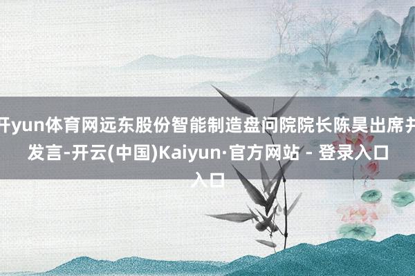 开yun体育网远东股份智能制造盘问院院长陈昊出席并发言-开云(中国)Kaiyun·官方网站 - 登录入口