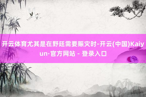 开云体育尤其是在野廷需要赈灾时-开云(中国)Kaiyun·官方网站 - 登录入口