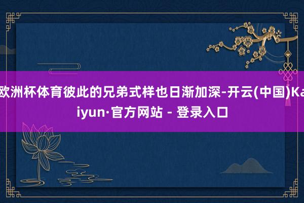 欧洲杯体育彼此的兄弟式样也日渐加深-开云(中国)Kaiyun·官方网站 - 登录入口