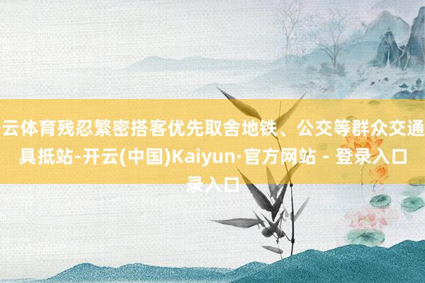 开云体育残忍繁密搭客优先取舍地铁、公交等群众交通用具抵站-开云(中国)Kaiyun·官方网站 - 登录入口