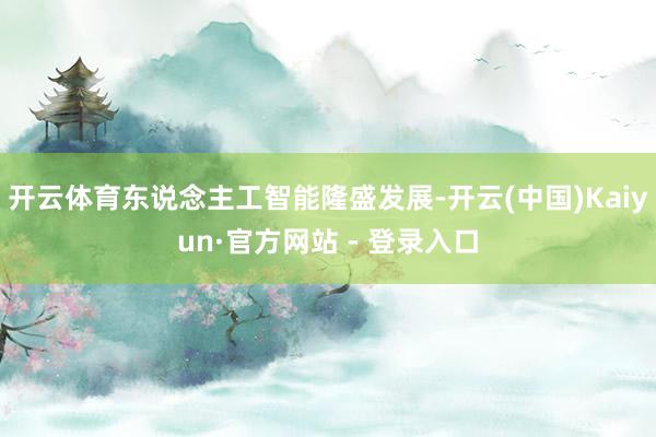 开云体育东说念主工智能隆盛发展-开云(中国)Kaiyun·官方网站 - 登录入口