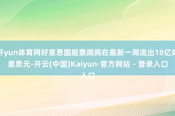 开yun体育网好意思国股票阛阓在最新一周流出18亿好意思元-开云(中国)Kaiyun·官方网站 - 登录入口