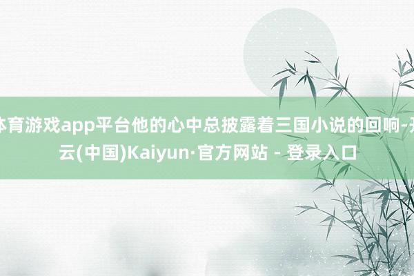 体育游戏app平台他的心中总披露着三国小说的回响-开云(中国)Kaiyun·官方网站 - 登录入口