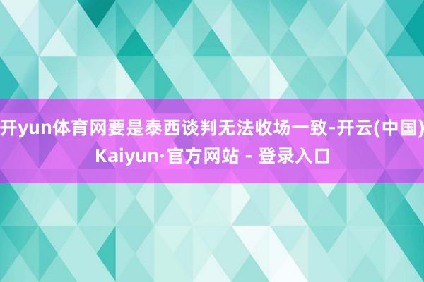 开yun体育网要是泰西谈判无法收场一致-开云(中国)Kaiyun·官方网站 - 登录入口