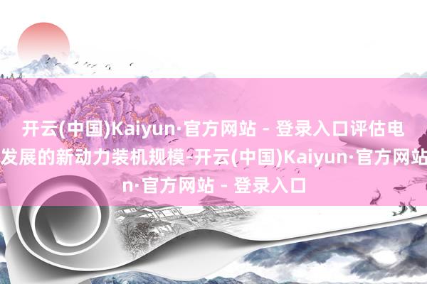 开云(中国)Kaiyun·官方网站 - 登录入口评估电力系统适合发展的新动力装机规模-开云(中国)Kaiyun·官方网站 - 登录入口