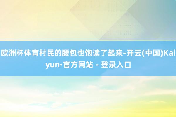欧洲杯体育村民的腰包也饱读了起来-开云(中国)Kaiyun·官方网站 - 登录入口