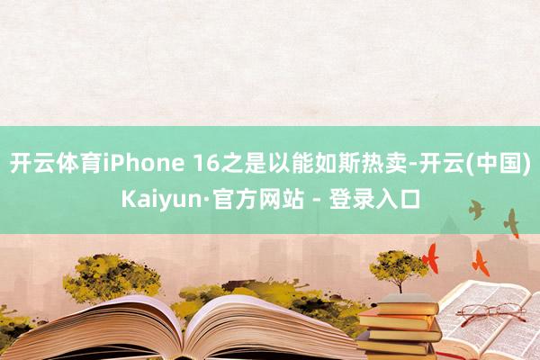 开云体育iPhone 16之是以能如斯热卖-开云(中国)Kaiyun·官方网站 - 登录入口