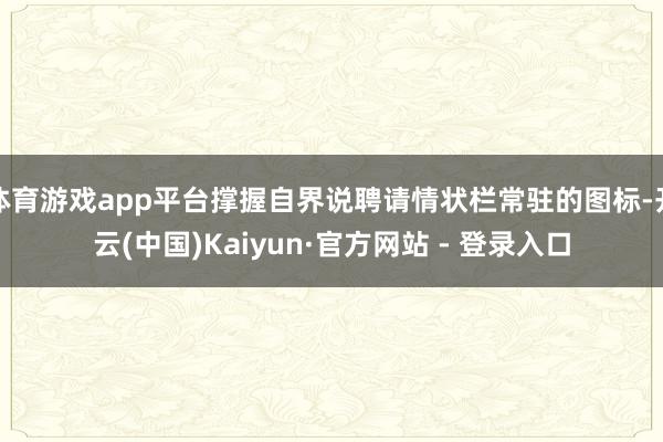 体育游戏app平台撑握自界说聘请情状栏常驻的图标-开云(中国)Kaiyun·官方网站 - 登录入口