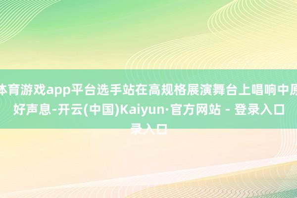体育游戏app平台选手站在高规格展演舞台上唱响中原好声息-开云(中国)Kaiyun·官方网站 - 登录入口