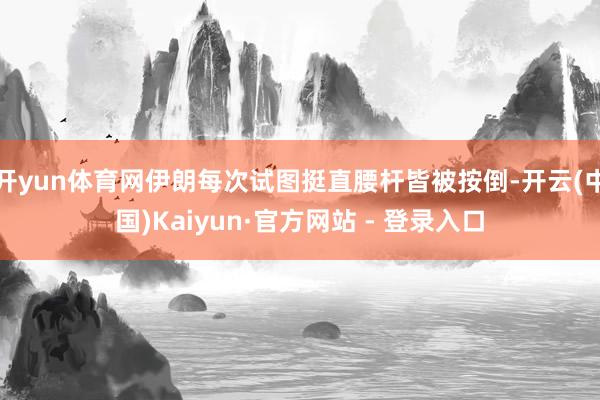 开yun体育网伊朗每次试图挺直腰杆皆被按倒-开云(中国)Kaiyun·官方网站 - 登录入口