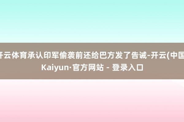 开云体育承认印军偷袭前还给巴方发了告诫-开云(中国)Kaiyun·官方网站 - 登录入口