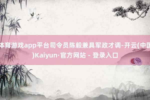 体育游戏app平台司令员陈毅兼具军政才调-开云(中国)Kaiyun·官方网站 - 登录入口
