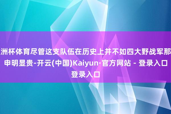 欧洲杯体育尽管这支队伍在历史上并不如四大野战军那样申明显贵-开云(中国)Kaiyun·官方网站 - 登录入口