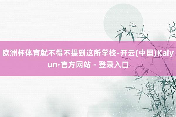 欧洲杯体育就不得不提到这所学校-开云(中国)Kaiyun·官方网站 - 登录入口