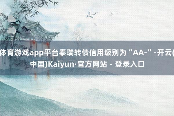 体育游戏app平台泰瑞转债信用级别为“AA-”-开云(中国)Kaiyun·官方网站 - 登录入口