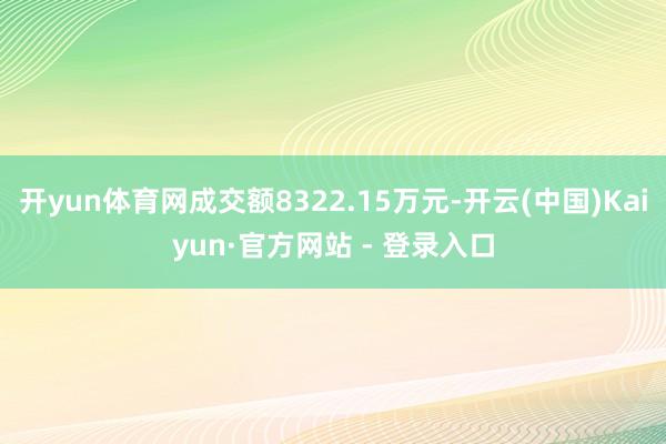 开yun体育网成交额8322.15万元-开云(中国)Kaiyun·官方网站 - 登录入口