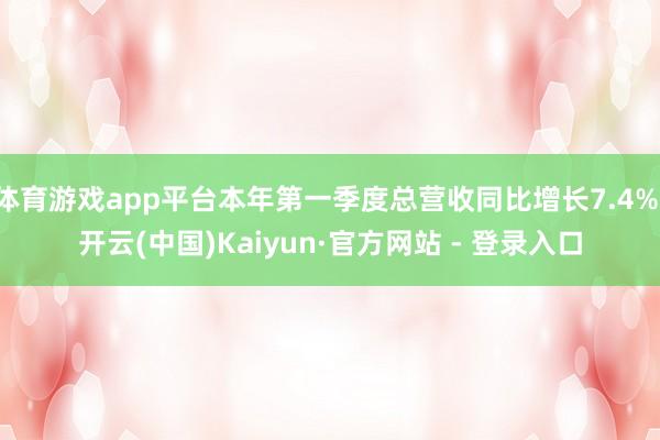 体育游戏app平台本年第一季度总营收同比增长7.4%-开云(中国)Kaiyun·官方网站 - 登录入口