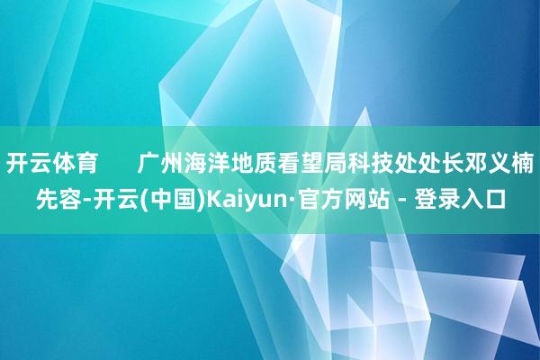 开云体育      广州海洋地质看望局科技处处长邓义楠先容-开云(中国)Kaiyun·官方网站 - 登录入口