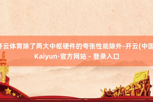 开云体育除了两大中枢硬件的夸张性能除外-开云(中国)Kaiyun·官方网站 - 登录入口