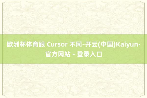 欧洲杯体育跟 Cursor 不同-开云(中国)Kaiyun·官方网站 - 登录入口