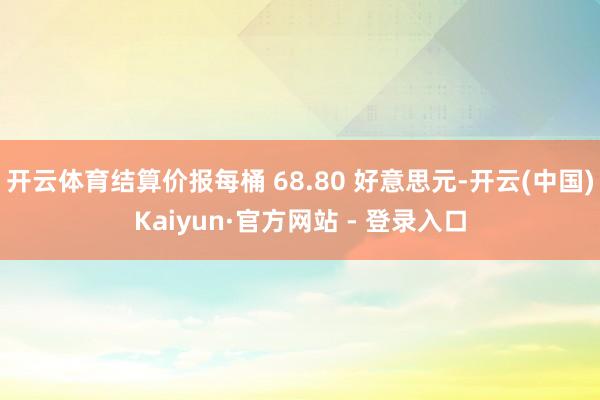 开云体育结算价报每桶 68.80 好意思元-开云(中国)Kaiyun·官方网站 - 登录入口