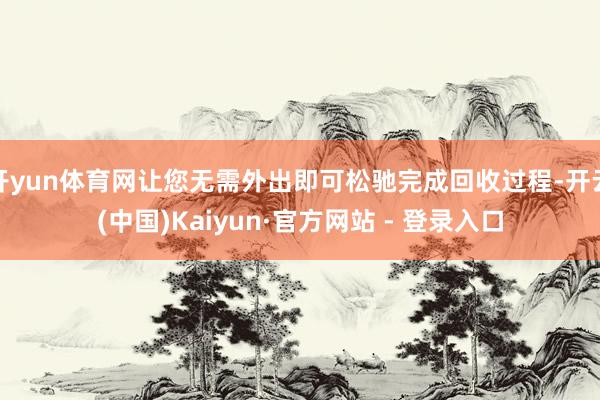 开yun体育网让您无需外出即可松驰完成回收过程-开云(中国)Kaiyun·官方网站 - 登录入口