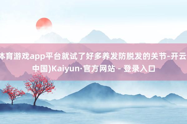 体育游戏app平台就试了好多养发防脱发的关节-开云(中国)Kaiyun·官方网站 - 登录入口