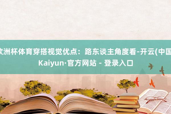 欧洲杯体育穿搭视觉优点：路东谈主角度看-开云(中国)Kaiyun·官方网站 - 登录入口