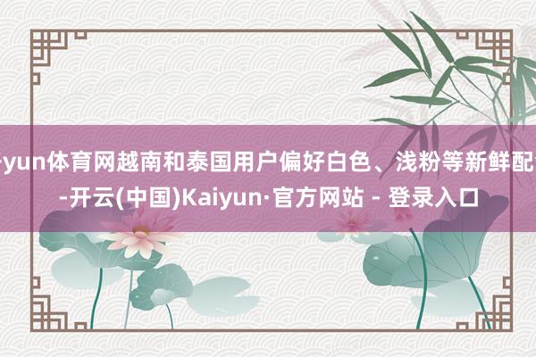 开yun体育网越南和泰国用户偏好白色、浅粉等新鲜配色-开云(中国)Kaiyun·官方网站 - 登录入口