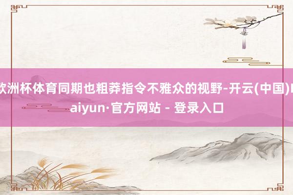 欧洲杯体育同期也粗莽指令不雅众的视野-开云(中国)Kaiyun·官方网站 - 登录入口