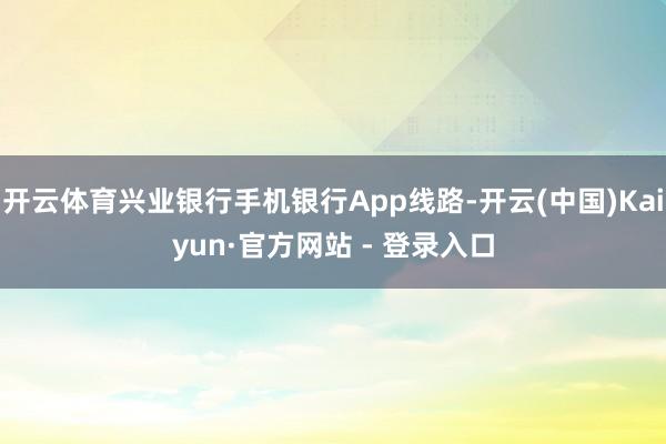 开云体育兴业银行手机银行App线路-开云(中国)Kaiyun·官方网站 - 登录入口