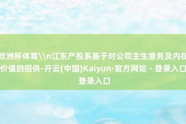 欧洲杯体育\n江东产投系基于对公司主生意务及内在价值的招供-开云(中国)Kaiyun·官方网站 - 登录入口
