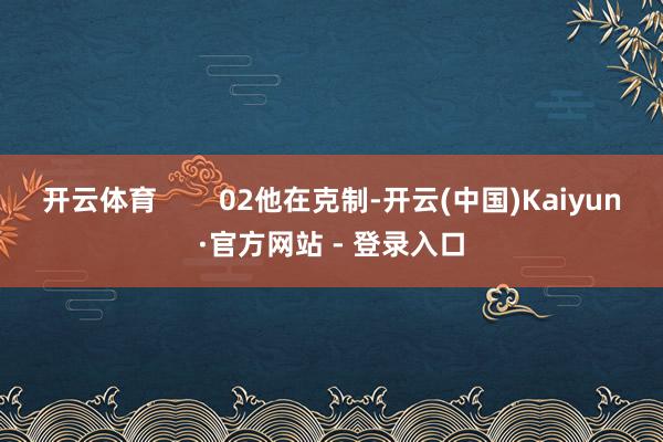 开云体育        02他在克制-开云(中国)Kaiyun·官方网站 - 登录入口