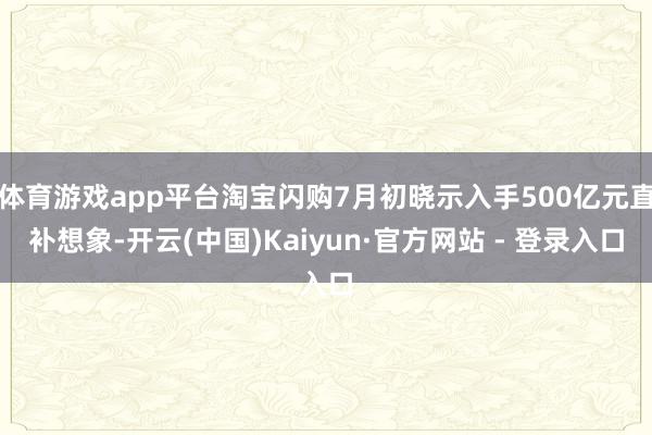体育游戏app平台淘宝闪购7月初晓示入手500亿元直补想象-开云(中国)Kaiyun·官方网站 - 登录入口