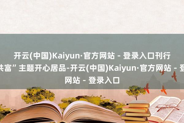 开云(中国)Kaiyun·官方网站 - 登录入口　　刊行三大“共富”主题开心居品-开云(中国)Kaiyun·官方网站 - 登录入口